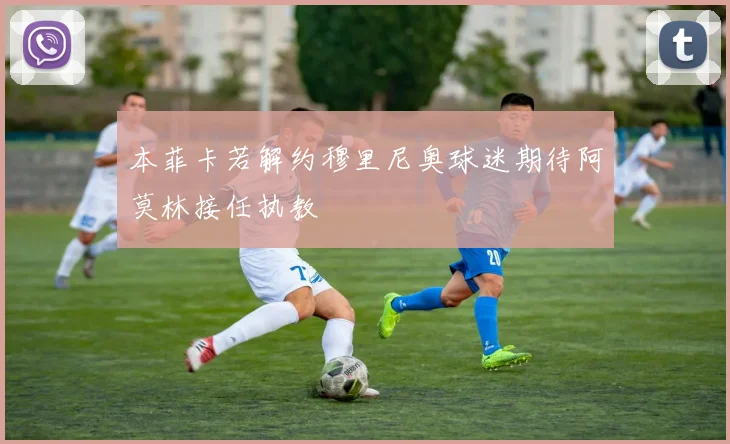 本菲卡若解约穆里尼奥球迷期待阿莫林接任执教
