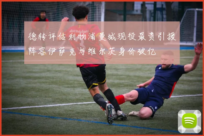 德转评估利物浦曼城现役最贵引援阵容伊萨克与维尔茨身价破亿