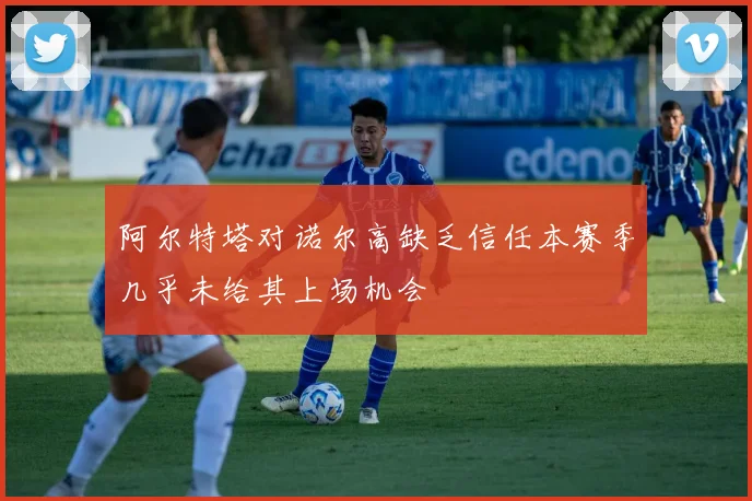 阿尔特塔对诺尔高缺乏信任本赛季几乎未给其上场机会