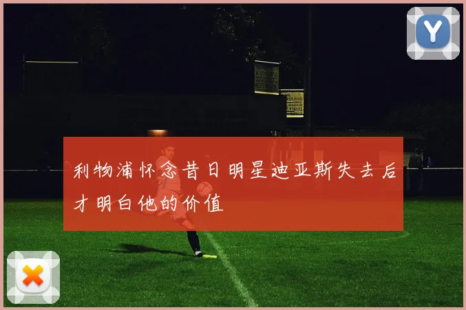 利物浦怀念昔日明星迪亚斯失去后才明白他的价值
