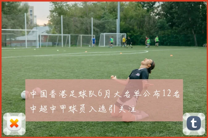 中国香港足球队6月大名单公布12名中超中甲球员入选引关注