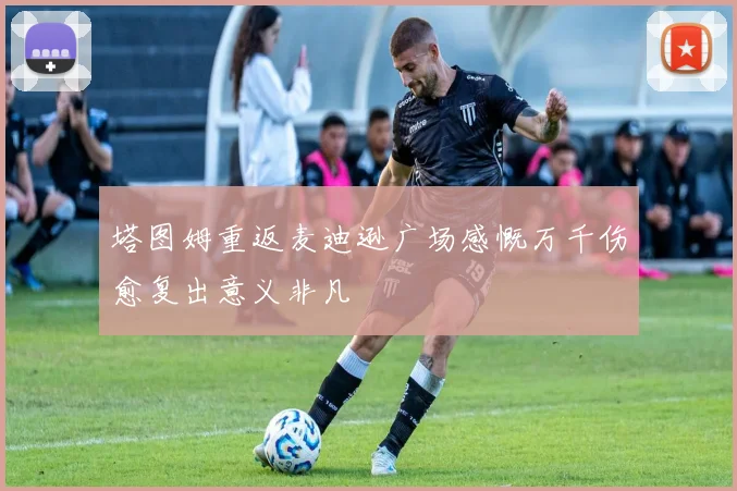塔图姆重返麦迪逊广场感慨万千伤愈复出意义非凡