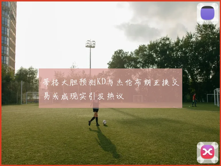 蒂格大胆预测KD与杰伦布朗互换交易或成现实引发热议