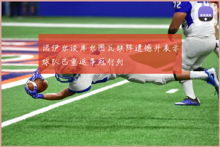 诺伊尔谈库尔图瓦缺阵遗憾并表示球队已重返争冠行列