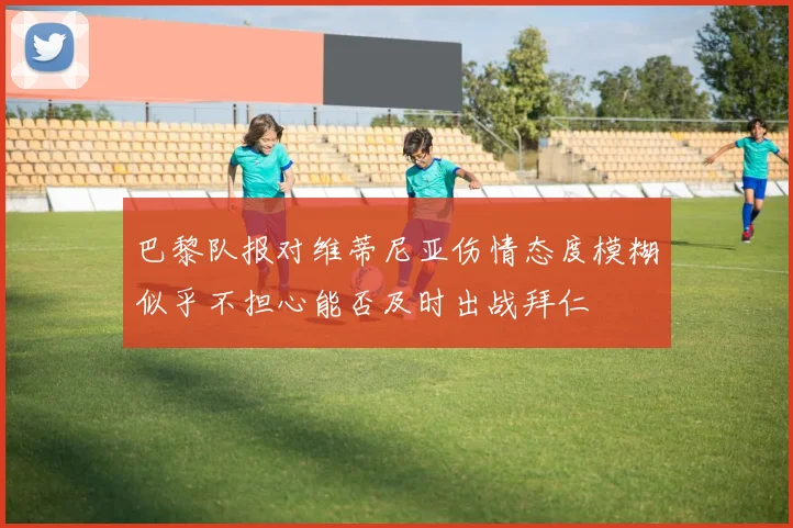 巴黎队报对维蒂尼亚伤情态度模糊似乎不担心能否及时出战拜仁