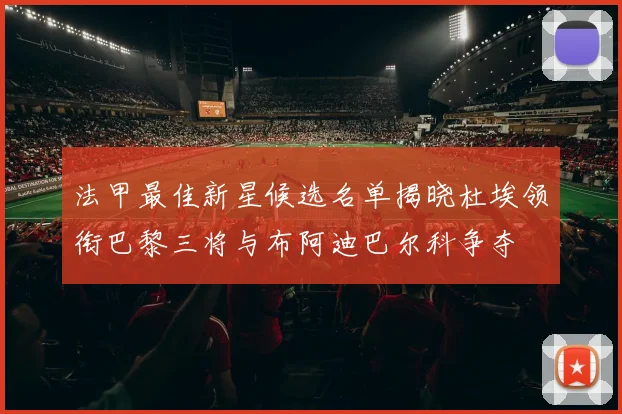 法甲最佳新星候选名单揭晓杜埃领衔巴黎三将与布阿迪巴尔科争夺