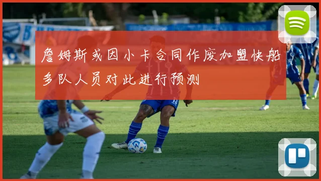 詹姆斯或因小卡合同作废加盟快船多队人员对此进行预测