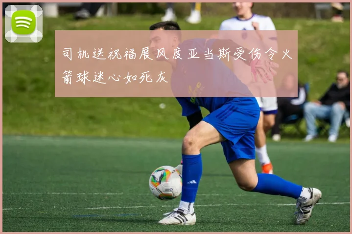 司机送祝福展风度亚当斯受伤令火箭球迷心如死灰