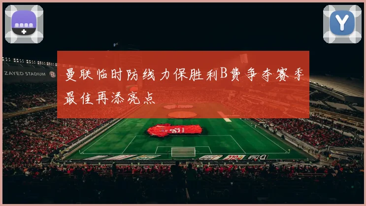 曼联临时防线力保胜利B费争夺赛季最佳再添亮点