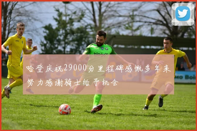 哈登庆祝29000分里程碑感慨多年来努力感谢骑士给予机会