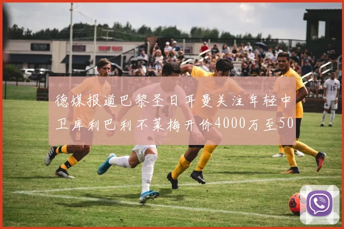 德媒报道巴黎圣日耳曼关注年轻中卫库利巴利不莱梅开价4000万至5000万欧元