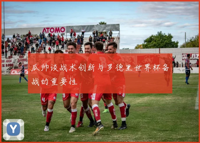 瓜帅谈战术创新与罗德里世界杯备战的重要性