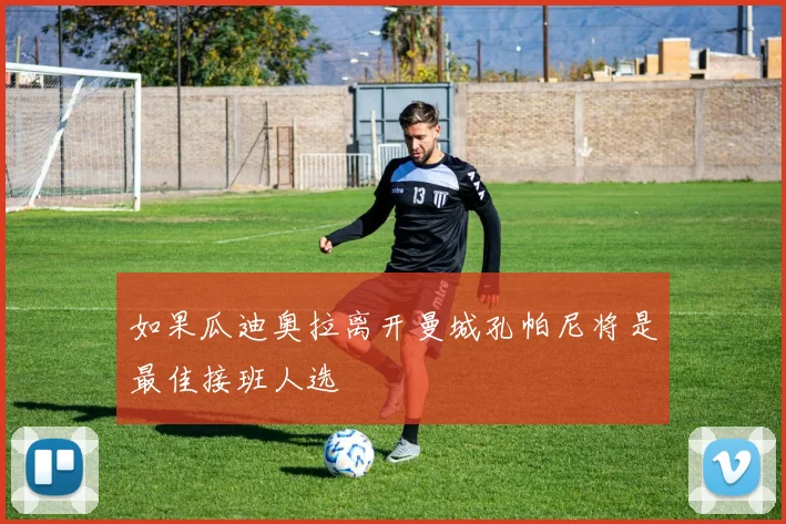 如果瓜迪奥拉离开曼城孔帕尼将是最佳接班人选