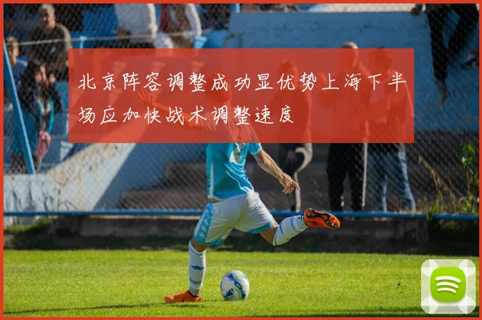 北京阵容调整成功显优势上海下半场应加快战术调整速度