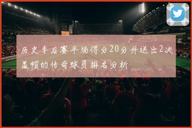 历史季后赛半场得分20分并送出2次盖帽的传奇球员排名分析