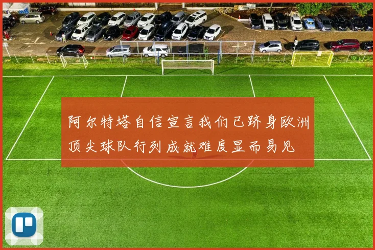 阿尔特塔自信宣言我们已跻身欧洲顶尖球队行列成就难度显而易见