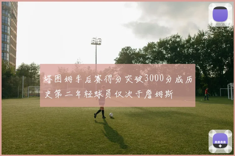 塔图姆季后赛得分突破3000分成历史第二年轻球员仅次于詹姆斯