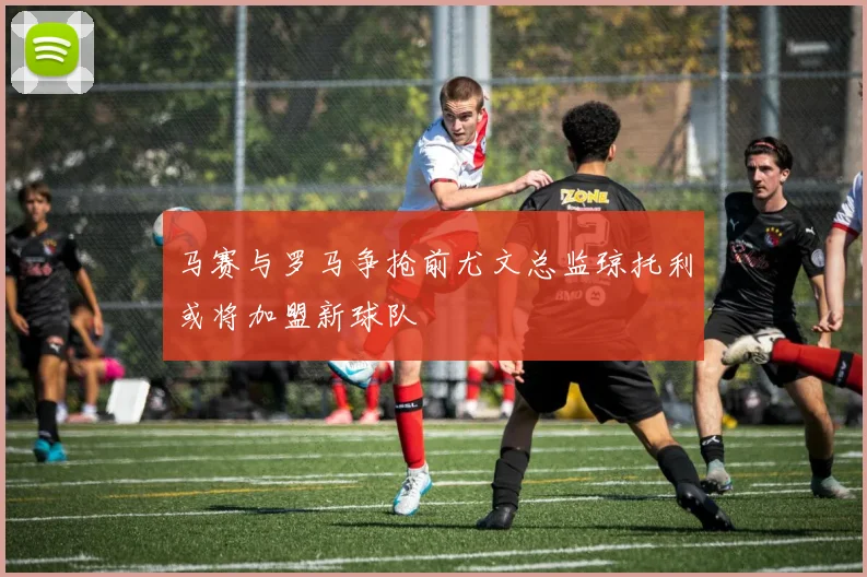 马赛与罗马争抢前尤文总监琼托利或将加盟新球队