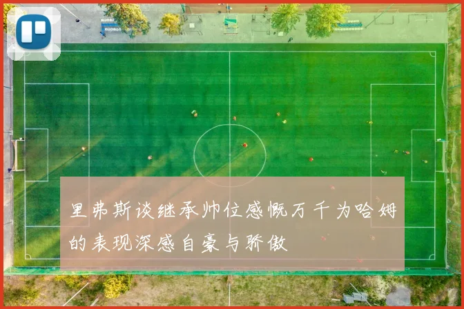 里弗斯谈继承帅位感慨万千为哈姆的表现深感自豪与骄傲