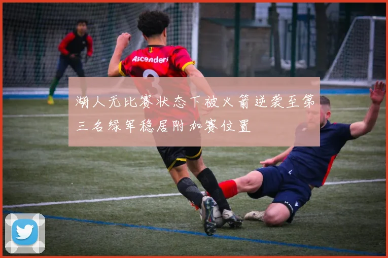 湖人无比赛状态下被火箭逆袭至第三名绿军稳居附加赛位置