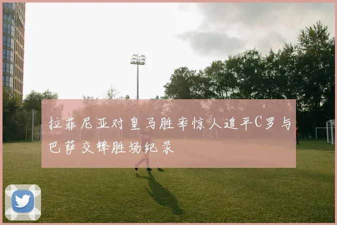 拉菲尼亚对皇马胜率惊人追平C罗与巴萨交锋胜场纪录