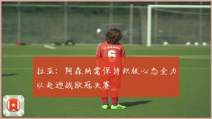 拉亚：阿森纳需保持积极心态全力以赴迎战欧冠决赛