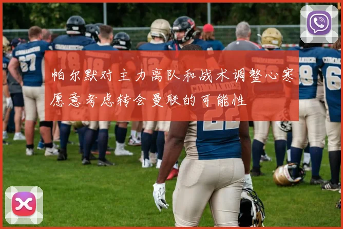 帕尔默对主力离队和战术调整心寒愿意考虑转会曼联的可能性