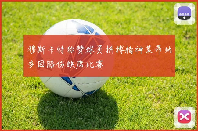 穆斯卡特称赞球员拼搏精神莱昂纳多因膝伤缺席比赛