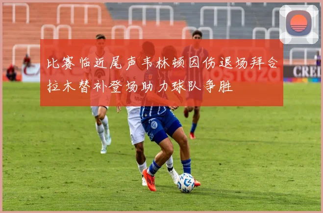 比赛临近尾声韦林顿因伤退场拜合拉木替补登场助力球队争胜