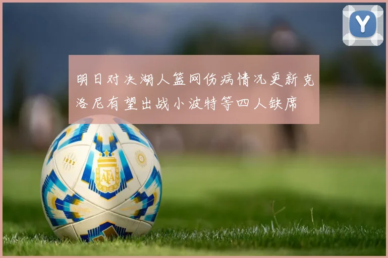 明日对决湖人篮网伤病情况更新克洛尼有望出战小波特等四人缺席