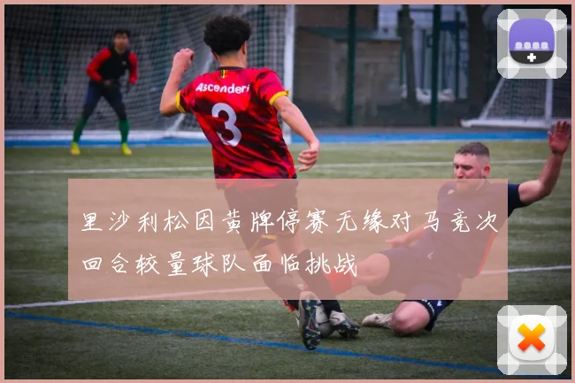 里沙利松因黄牌停赛无缘对马竞次回合较量球队面临挑战