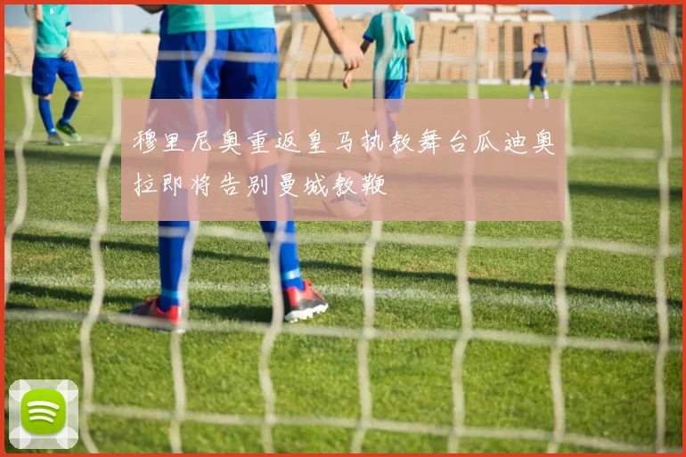 穆里尼奥重返皇马执教舞台瓜迪奥拉即将告别曼城教鞭