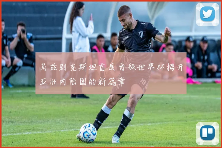 乌兹别克斯坦首度晋级世界杯揭开亚洲内陆国的新篇章